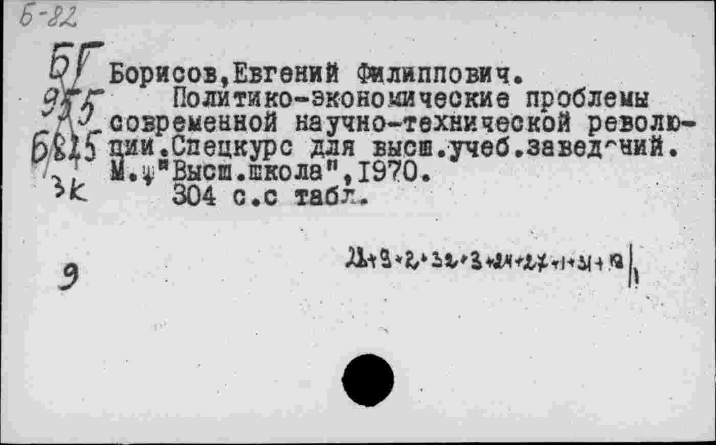 ﻿Борисов,Евгений Филиппович.
Политико-экономические проблемы современной научно-технической революции.Спецкурс для высш.учеб.заведений. М.ф"Высш.школа,,,1970.
304 с.с табл.
